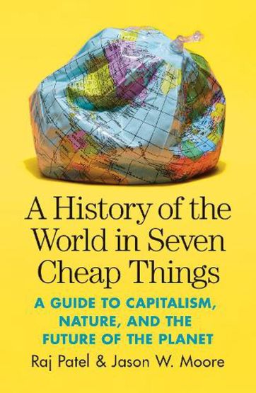 A History Of The World İn Seven Cheap Things A Guide To Capitalism, Nature, And The Future Of The Planet